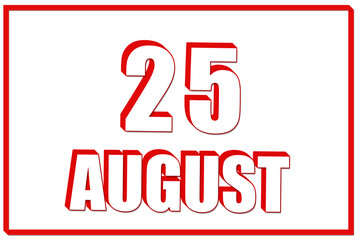 3d calendar with the date of 25 August on white background with red frame. 3D text. Illustration.
