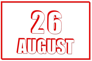 3d calendar with the date of 26 August on white background with red frame. 3D text. Illustration.