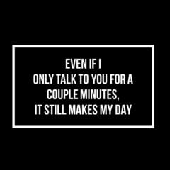 Fototapeta premium Even if I only talk to you for a couple minutes it still makes my day. Love quote
