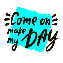 Come on make my day - inspire motivational quote. Youth slang. Hand drawn lettering. Print for inspirational poster, t-shirt, bag, cups, card, flyer, sticker, badge. Cute funny vector writing