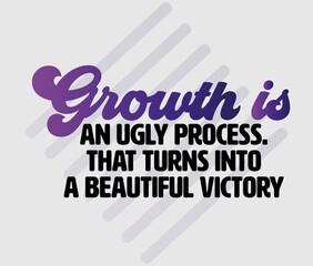 "Growth is an Ugly Process. That Turns Into a Beautiful Victory". Inspirational and Motivational Quotes Vector. Suitable for Cutting Sticker, Poster, Vinyl, Decals, Card, T-Shirt, Mug and Other.