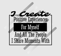 "I Create Positive Experiences For My Self and All The People I Share Moments With". Inspirational and Motivational Quotes Vector. Suitable For All Needs Both Digital and Print.