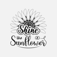 Shine Like A Sunflower, Vector illustration happiness lettering with sunflower, hand drawn motivational quotes, typography for t-shirt, poster, sticker and card