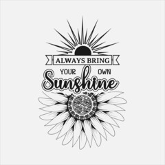 Always Bring Your Own Sunshine, Vector illustration happiness lettering with sunflower, hand drawn motivational quotes, typography for t-shirt, poster, sticker and card