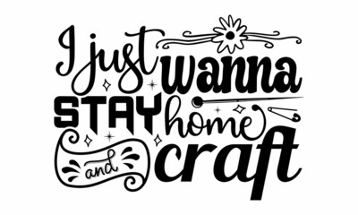 I just wanna stay home and craft- Craft t-shirt design, Hand drawn lettering phrase, Calligraphy t-shirt design, Isolated on white background, Handwritten vector sign, SVG, EPS 10