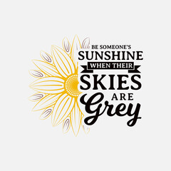 Be Someone's Sunshine When Their Skies Are Grey lettering, sunflower motivational quote for print, poster, card, t-shirt, mug and much more