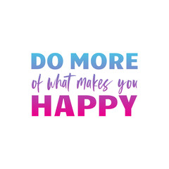 DO MORE of what makes you HAPPY quote