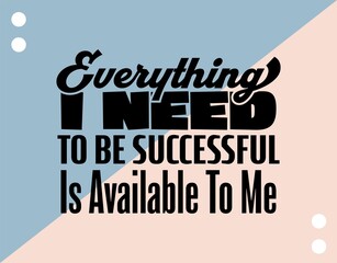 "Everything I Need To Be Successful Is Available To Me". Inspirational and Motivational Quotes Vector. Suitable for Cutting Sticker, Poster, Vinyl, Decals, Card, T-Shirt, Mug and Other.