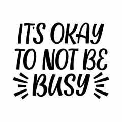 Hand drawn lettering quote. The inscription: It's okay to not be busy. Perfect design for greeting cards, posters, T-shirts, banners, print invitations.