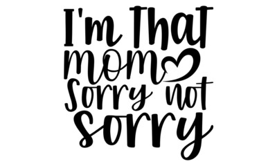 I'm that mom sorry not sorry- Mother's day t-shirt design, Hand drawn lettering phrase, Calligraphy t-shirt design, Isolated on white background, Handwritten vector sign, SVG, EPS 10
