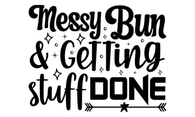 Messy bun and getting stuff done- Mother's day t-shirt design, Hand drawn lettering phrase, Calligraphy t-shirt design, Isolated on white background, Handwritten vector sign, SVG, EPS 10