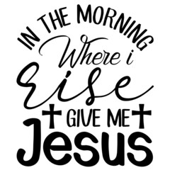 In The Morning Where I Rise Give Me Jesus