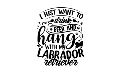 I just want to drink beer and hang with my labrador retriever, Vector typography illustration with lettering quote, dog dad, typography lettering design, printing for banner, poster, mug etc