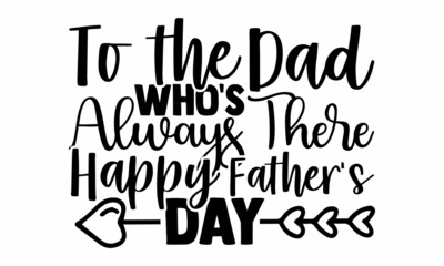To the Dad Who's Always There  Happy Father's Day- Father's Day t-shirt design, Hand drawn lettering phrase, Calligraphy t-shirt design, Isolated on white background, Handwritten vector sign, SVG