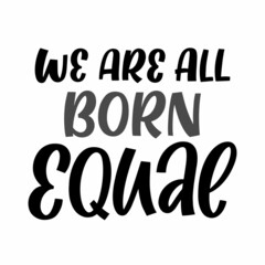 Hand drawn lettering quote. The inscription: We are all born equal. Perfect design for greeting cards, posters, T-shirts, banners, print invitations.