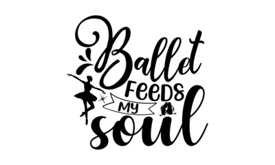 Ballet feeds my soul, Dance motive illustration with motivation slogan, magazine, menu, restaurant, poster, decoration, postcard, Ballet calligraphy background