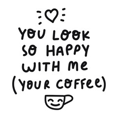 You look so happy with me (your coffee). Funny phrase. Illustration for greeting card, t shirt, print, stickers, posters design on white background.