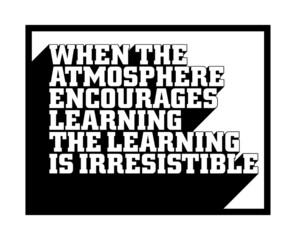 When the atmosphere encourages learning, the learning is irresistible. Motivational quote.