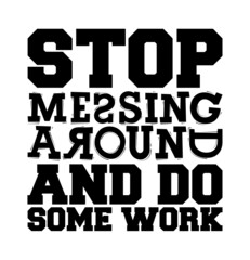 Stop messing around and do some work. Motivational text.