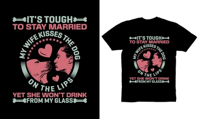 It's tough to stay married my wife kisses the dog on the lips yet she won't drink from my glass t-shirt design