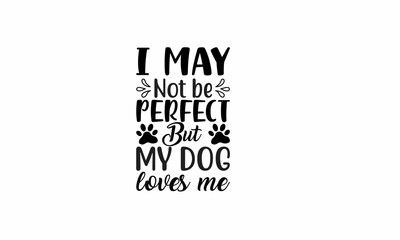 I May not be perfect But my Dog loves me Lettering design for greeting banners, Mouse Pads, Prints, Cards and Posters, Mugs, Notebooks, Floor Pillows and T-shirt prints design