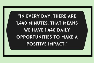 “In every day, there are 1,440 minutes. That means we have 1,440 daily opportunities to make a positive impact.”