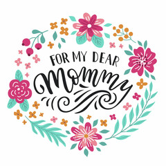 For my dear Mommy hand-drawn lettering phrase. International Mother's day celebration card with floral wreath. Colorful flower and leaf garland. EPS 10 vector illustration isolated on white background