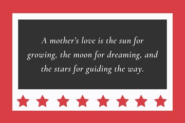 A mother’s love is the sun for growing, the moon for dreaming, and the stars for guiding the way.