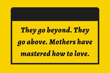 They go beyond. They go above. Mothers have mastered how to love.