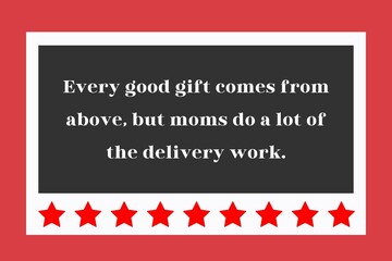 Every good gift comes from above, but moms do a lot of the delivery work.