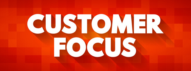 Customer Focus - strategy that puts customers at the center of business decision-making, text concept background