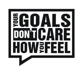 Your goals don't care how you feel. Motivational quote.