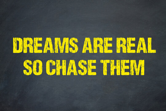 Dreams are real, so chase them.