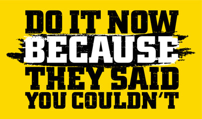 Do it now because they said you couldn't. Motivational quote.