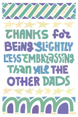 Funny Fathers Day card. Thanks for being slightly less embarrassing than all the other dads. Multicolor lettering with abstract shape decoration. Vertical layout.