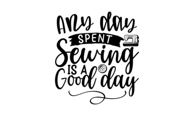 Any Day Spent Sewing Is A Good Day, Sewing t shirt design, Hand drawn lettering phrase isolated on white background, Calligraphy t shirt design, Isolated on white background, svg Files for Cutting Cri