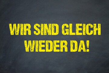 Wir sind gleich wieder da!
