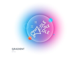 Ole chant line icon. Gradient blur button with glassmorphism. Championship with megaphone sign. Sports event symbol. Transparent glass design. Ole chant line icon. Vector