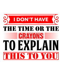I Don't Have The Time Or The Crayons to Explain This to You t shirt