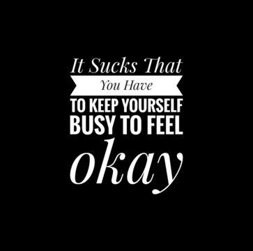it sucks that you have to keep yourself busy to feel okay ,meaningful  mindset quote illustration on black background 