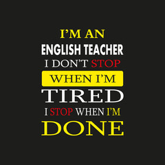 I'm an English Teacher I don't Stop When I'm Tried I Stop When I'm Done - Typography T-shirt Design