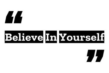Believe In Yourself quote design in black & white color inside quotation marks. Used as a motivational poster for concepts like self confidence, positive esteem, mental health or as a T shirt design.
