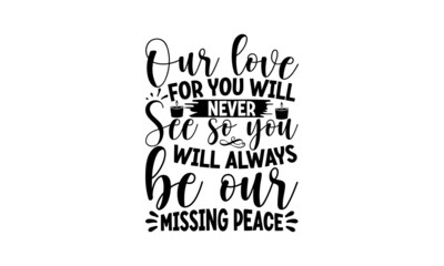 Our Love For You Will Never See So You Will Always Be Our Missing Peace, Memorial t shirt design,Calligraphy graphic design , Hand written vector sign, EPS