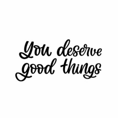 Hand drawn lettering quote. The inscription: You deserve good things. Perfect design for greeting cards, posters, T-shirts, banners, print invitations.