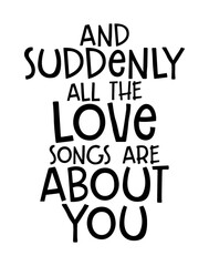 And suddenly all the love song were about you. Romantic message.