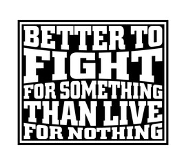 Better to fight for something than live for nothing. Motivational quote.