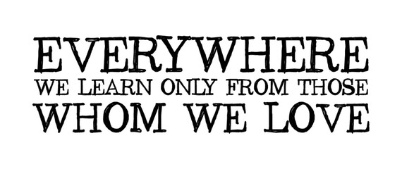 Everywhere, we learn only from those whom we love. Romantic message.