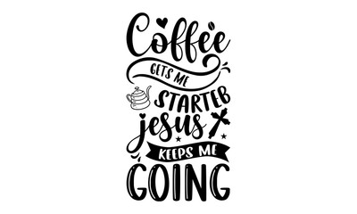 Coffee Gets Me Starteb Jesus Keeps Me Going - Faith T shirt Design, Modern calligraphy, Cut Files for Cricut Svg, Illustration for prints on bags, posters
