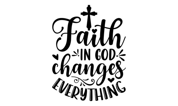 Faith In God Changes Everything - Faith T shirt Design, Hand drawn vintage illustration with hand-lettering and decoration elements, Cut Files for Cricut Svg, Digital Download
