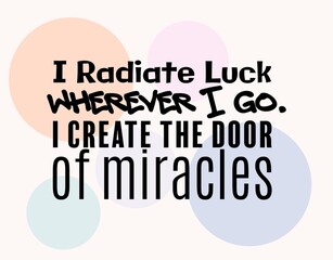 "I Radiate Luck Wherever I Go. I Create The Door of Miracles". Inspirational and Motivational Quotes Vector. Suitable for Cutting Sticker, Poster, Vinyl, Decals, Card, T-Shirt, Mug and Other.